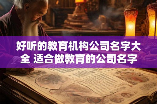 好听的教育机构公司名字大全 适合做教育的公司名字