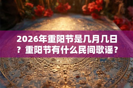 2026年重阳节是几月几日?重阳节有什么民间歌谣? 2026年重阳节是几月几日?重阳节有什么民间歌谣?