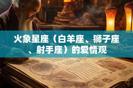 火象星座（白羊座、狮子座、射手座）的爱情观