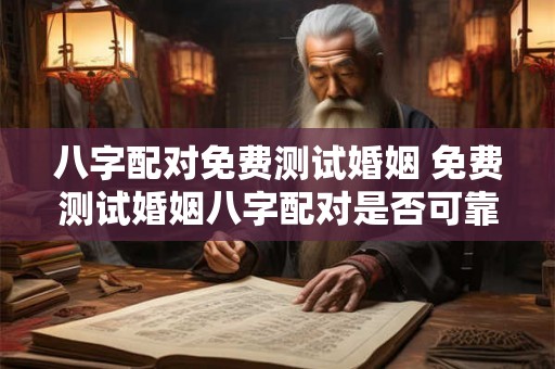 八字配对免费测试婚姻 免费测试婚姻八字配对是否可靠