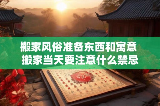 搬家风俗准备东西和寓意 搬家当天要注意什么禁忌 搬家风俗准备东西和寓意 搬家当天要注意什么禁忌