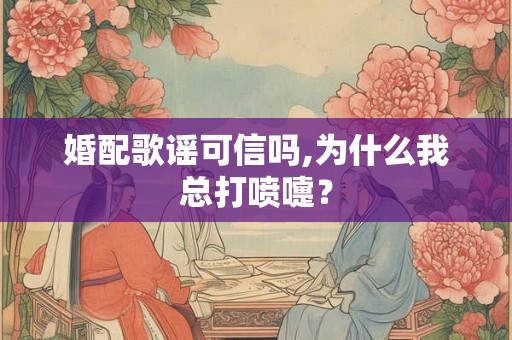 婚配歌谣可信吗,为什么我总打喷嚏？