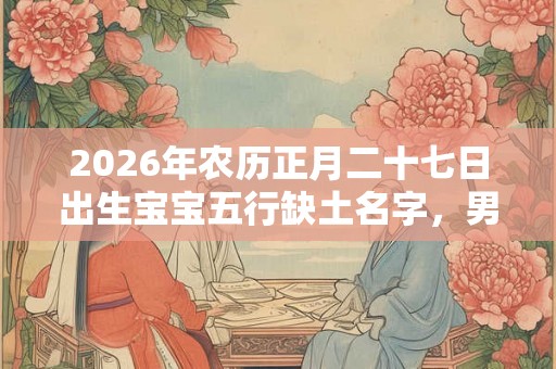 2026年农历正月二十七日出生宝宝五行缺土名字，男孩五行个缺土起名