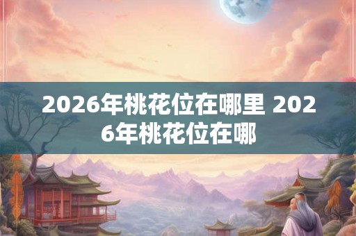 2026年桃花位在哪里 2026年桃花位在哪