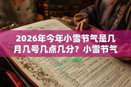 2026年今年小雪节气是几月几号几点几分？小雪节气很冷吗？