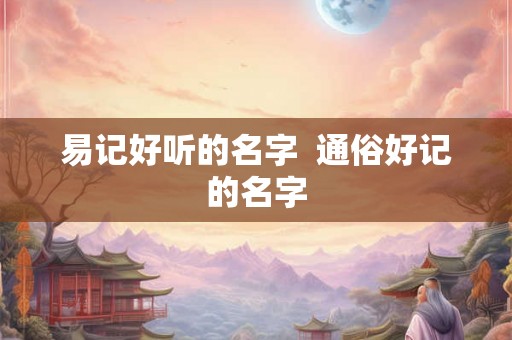 易记好听的名字  通俗好记的名字