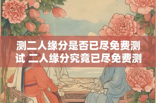 测二人缘分是否已尽免费测试 二人缘分究竟已尽免费测试 测二人缘分是否已尽免费测试 二人缘分究竟已尽免费测试