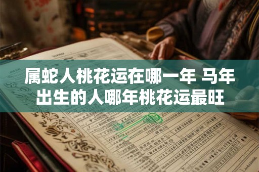 属蛇人桃花运在哪一年 马年出生的人哪年桃花运最旺