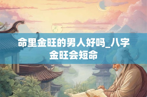 命里金旺的男人好吗_八字金旺会短命