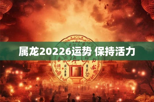 属龙20226运势 保持活力 属龙20226运势 保持活力