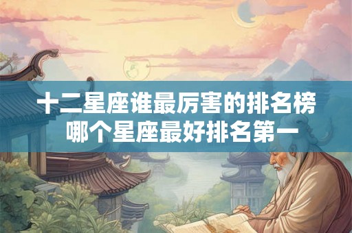 十二星座谁最厉害的排名榜  哪个星座最好排名第一