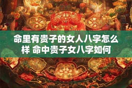 命里有贵子的女人八字怎么样 命中贵子女八字如何
