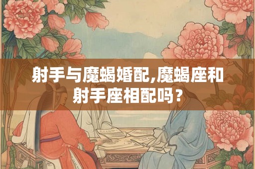 射手与魔蝎婚配,魔蝎座和射手座相配吗？