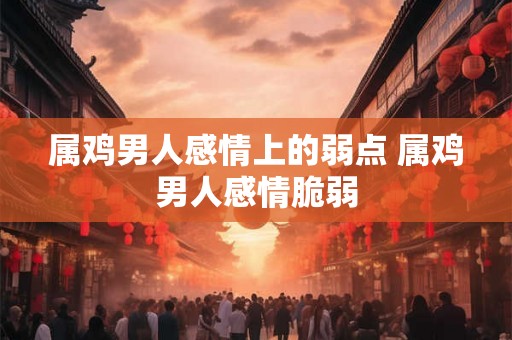 属鸡男人感情上的弱点 属鸡男人感情脆弱