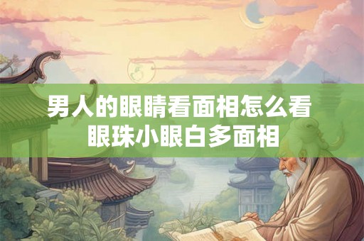 男人的眼睛看面相怎么看 眼珠小眼白多面相