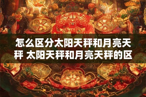 怎么区分太阳天秤和月亮天秤 太阳天秤和月亮天秤的区别