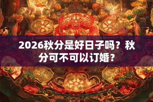 2026秋分是好日子吗？秋分可不可以订婚？