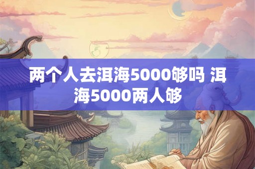 两个人去洱海5000够吗 洱海5000两人够