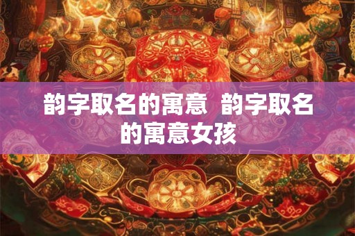 韵字取名的寓意  韵字取名的寓意女孩