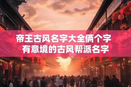 帝王古风名字大全俩个字 有意境的古风帮派名字 帝王古风名字大全俩个字 有意境的古风帮派名字