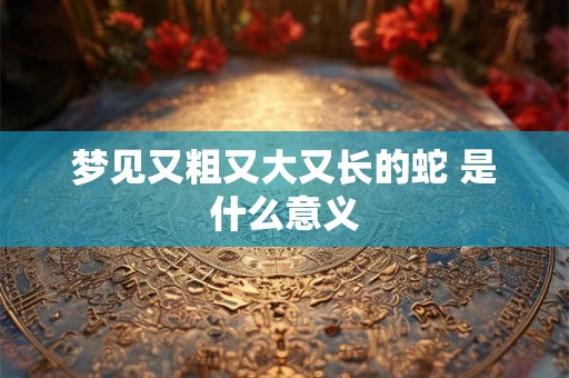 梦见又粗又大又长的蛇 是什么意义