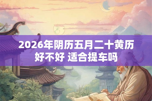 2026年阴历五月二十黄历好不好 适合提车吗