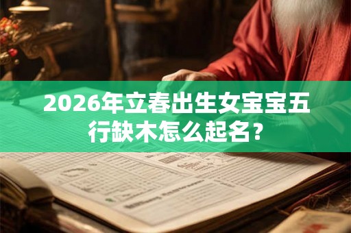2026年立春出生女宝宝五行缺木怎么起名? 2026年立春出生女宝宝五行缺木怎么起名?