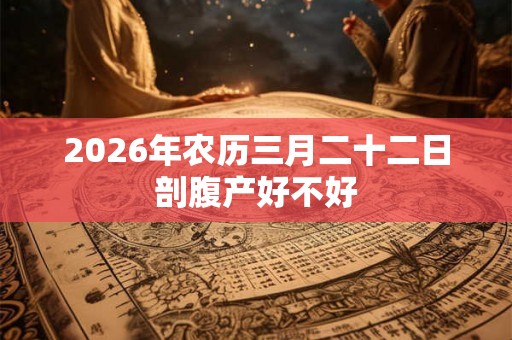 2026年农历三月二十二日剖腹产好不好 2026年农历三月二十二日剖腹产好不好