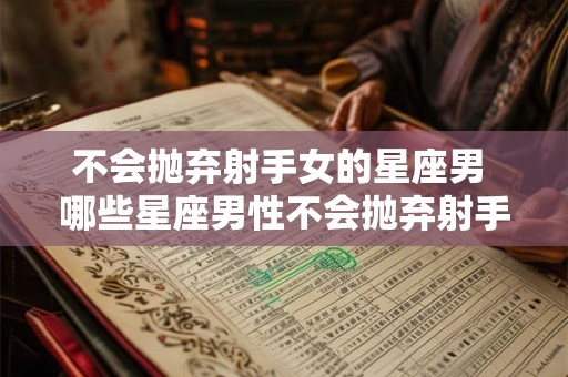 不会抛弃射手女的星座男 哪些星座男性不会抛弃射手女呢
