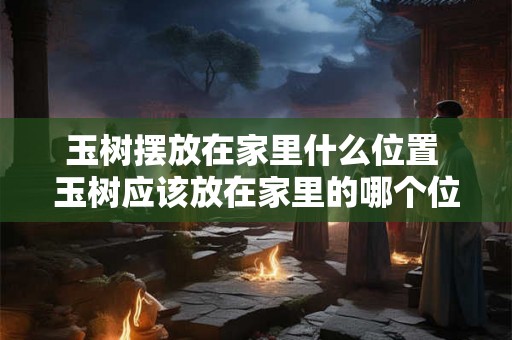 玉树摆放在家里什么位置 玉树应该放在家里的哪个位置 玉树摆放在家里什么位置 玉树应该放在家里的哪个位置