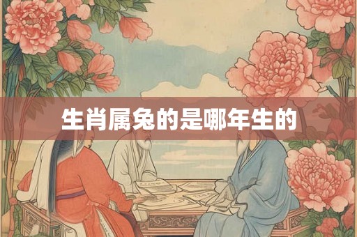 生肖属兔的是哪年生的 生肖属兔的是哪年生的