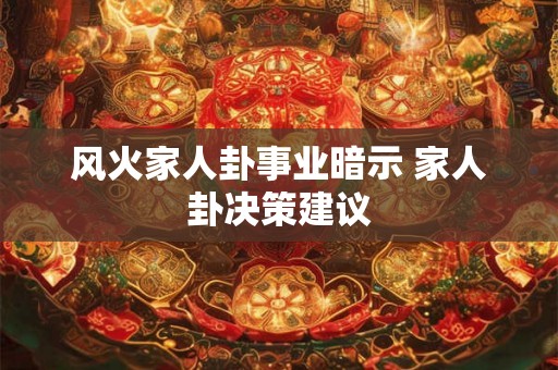 风火家人卦事业暗示 家人卦决策建议