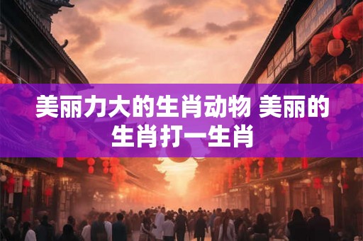 美丽力大的生肖动物 美丽的生肖打一生肖