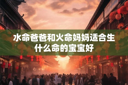 水命爸爸和火命妈妈适合生什么命的宝宝好