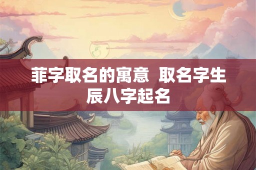 菲字取名的寓意  取名字生辰八字起名