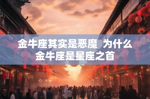 金牛座其实是恶魔 为什么金牛座是星座之首 金牛座其实是恶魔 为什么金牛座是星座之首