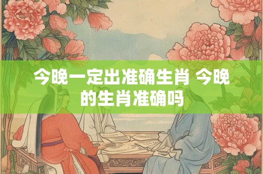 今晚一定出准确生肖 今晚的生肖准确吗
