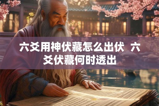 六爻用神伏藏怎么出伏 六爻伏藏何时透出 六爻用神伏藏怎么出伏 六爻伏藏何时透出