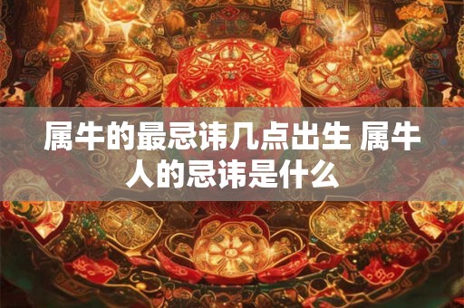属牛的最忌讳几点出生 属牛人的忌讳是什么