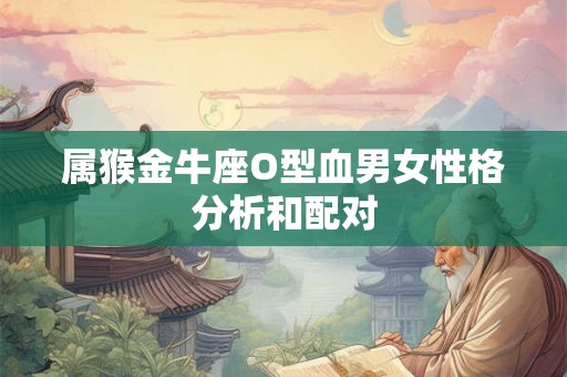 属猴金牛座O型血男女性格分析和配对