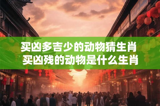买凶多吉少的动物猜生肖 买凶残的动物是什么生肖