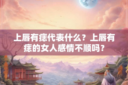 上唇有痣代表什么？上唇有痣的女人感情不顺吗？