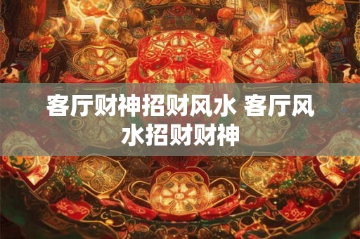 客厅财神招财风水 客厅风水招财财神