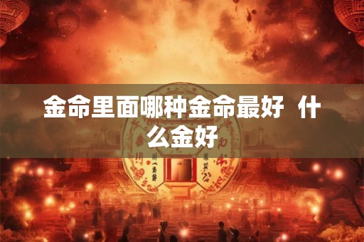 金命里面哪种金命最好  什么金好