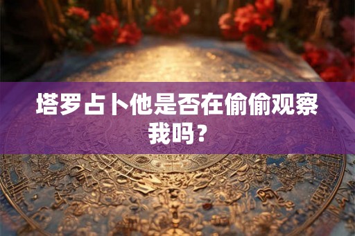 塔罗占卜他是否在偷偷观察我吗？