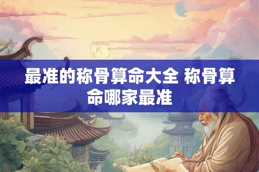 最准的称骨算命大全 称骨算命哪家最准 最准的称骨算命大全 称骨算命哪家最准