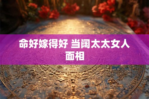 命好嫁得好 当阔太太女人面相
