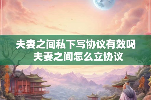 夫妻之间私下写协议有效吗  夫妻之间怎么立协议