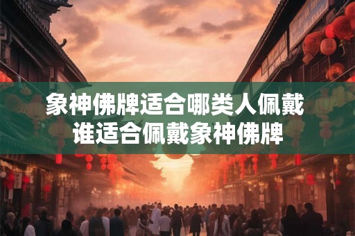 象神佛牌适合哪类人佩戴 谁适合佩戴象神佛牌