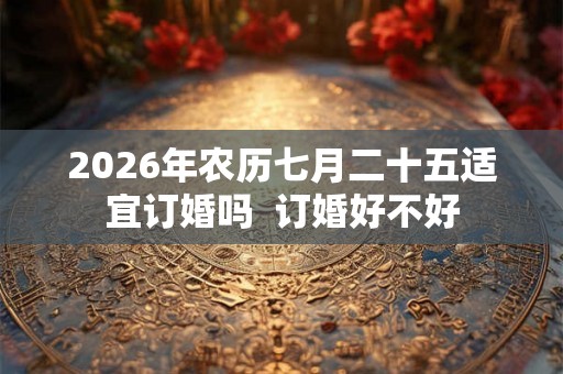 2026年农历七月二十五适宜订婚吗  订婚好不好